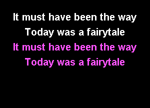 It must have been the way
Today was a fairytale

It must have been the way
Today was a fairytale