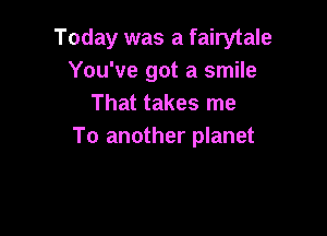 Today was a fairytale
You've got a smile
That takes me

To another planet