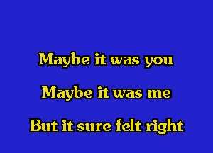 Maybe it was you

Maybe it was me

But it sure felt right