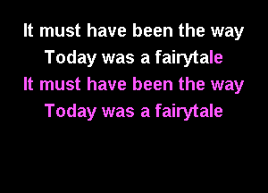 It must have been the way
Today was a fairytale

It must have been the way
Today was a fairytale