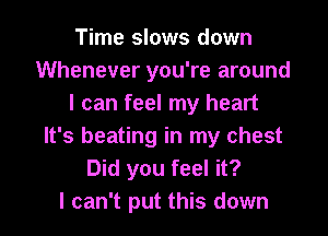 Time slows down
Whenever you're around
I can feel my heart
It's beating in my chest
Did you feel it?

I can't put this down I