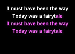It must have been the way
Today was a fairytale

It must have been the way
Today was a fairytale