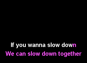 If you wanna slow down
We can slow down together