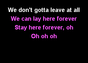 We don't gotta leave at all
We can lay here forever
Stay here forever, oh

Oh oh oh