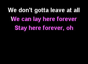 We don't gotta leave at all
We can lay here forever
Stay here forever, oh