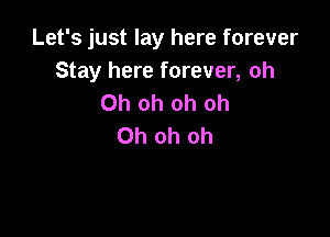 Let's just lay here forever
Stay here forever, oh
Oh oh oh oh

Oh oh oh