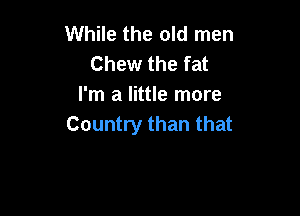 While the old men
Chew the fat
I'm a little more

Country than that