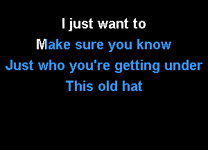 I just want to
Make sure you know
Just who you're getting under

This old hat