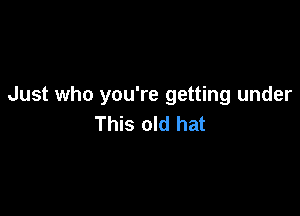 Just who you're getting under

This old hat