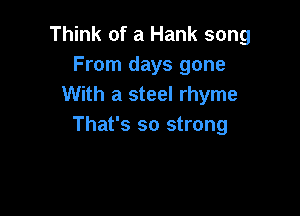 Think of a Hank song
From days gone
With a steel rhyme

That's so strong