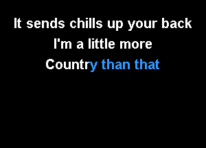 It sends chills up your back
I'm a little more
Country than that