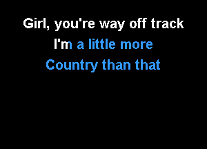 Girl, you're way off track
I'm a little more
Country than that