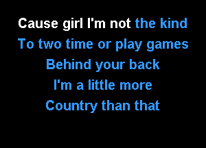 Cause girl I'm not the kind
To two time or play games
Behind your back

I'm a little more
Country than that