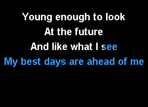 Young enough to look
At the future
And like what I see

My best days are ahead of me