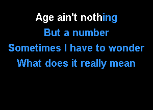 Age ain't nothing
But a number
Sometimes I have to wonder

What does it really mean
