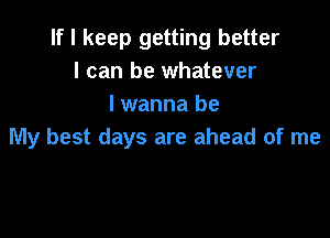 If I keep getting better
I can be whatever
lwanna be

My best days are ahead of me
