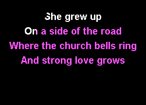 She grew up
On a side of the road
Where the church bells ring

And strong love grows