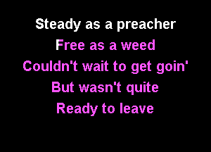 Steady as a preacher
Free as a weed
Couldn't wait to get goin'

But wasn't quite
Ready to leave