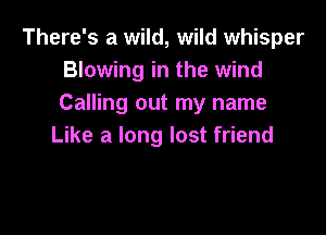 There's a wild, wild whisper
Blowing in the wind
Calling out my name

Like a long lost friend