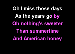 Oh I miss those days
As the years go by
0h nothing's sweeter

Than summertime
And American honey