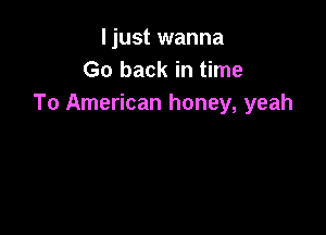 ljust wanna
Go back in time
To American honey, yeah