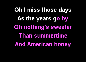 Oh I miss those days
As the years go by
0h nothing's sweeter

Than summertime
And American honey