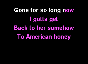 Gone for so long now
I gotta get
Back to her somehow

To American honey