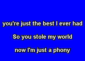 you're just the best I ever had

80 you stole my world

now I'm just a phony