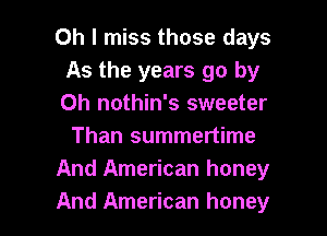 Oh I miss those days
As the years go by
0h nothin's sweeter

Than summertime
And American honey
And American honey