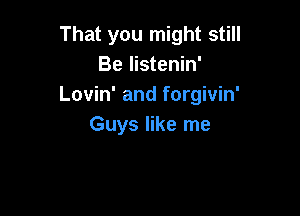 That you might still
Be listenin'
Lovin' and forgivin'

Guys like me