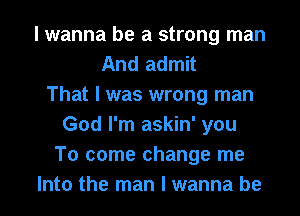 I wanna be a strong man
And admit
That I was wrong man
God I'm askin' you
To come change me
Into the man I wanna be