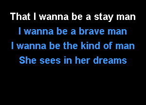 That I wanna be a stay man
I wanna be a brave man

I wanna be the kind of man
She sees in her dreams