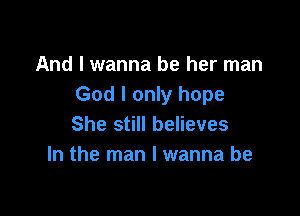 And I wanna be her man
God I only hope

She still believes
In the man I wanna be