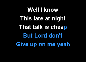 Well I know
This late at night
That talk is cheap

But Lord don't
Give up on me yeah