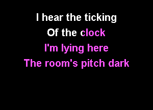 I hear the ticking
0f the clock
I'm lying here

The room's pitch dark