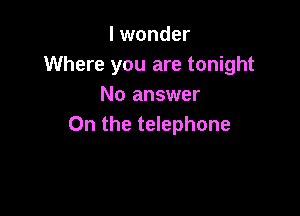 I wonder
Where you are tonight
No answer

On the telephone