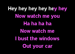 Hey hey hey hey hey hey
Now watch me you
Ha ha ha ha

Now watch me
I bust the windows
Out your car