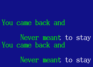 You came back and

Never meant to stay
You came back and

Never meant to stay