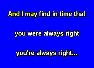 And I may find in time that

you were always right

you're always right...
