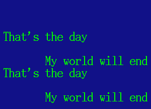 Thatls the day

My world will end
That,s the day

My world will end