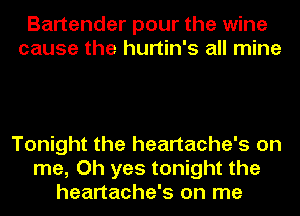 Bartender pour the wine
cause the hurtin's all mine

Tonight the heartache's on
me, Oh yes tonight the
heartache's on me