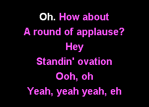 0h. How about
A round of applause?
Hey

Standin' ovation
Ooh, oh
Yeah, yeah yeah, eh