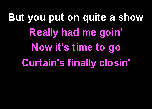 But you put on quite a show
Really had me goin'
Now it's time to go

Curtain's finally closin'