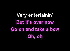 Very entertainin'
But it's over now

Go on and take a bow
Oh, oh