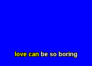 love can be so boring