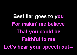 Best liar goes to you
For makin' me believe

That you could be
Faithful to me
Let's hear your speech out--