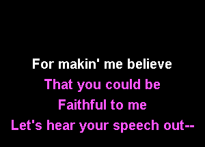 For makin' me believe

That you could be
Faithful to me
Let's hear your speech out--