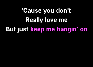 'Cause you don't
Really love me
But just keep me hangin' on