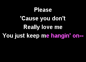 Please
'Cause you don't
Really love me

You just keep me hangin' on--