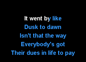 It went by like
Dusk to dawn

Isn't that the way
Everybody's got
Their dues in life to pay